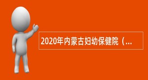 2020年内蒙古妇幼保健院（列入编制）招聘工作人员简章