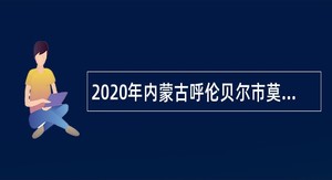 2020年内蒙古呼伦贝尔市莫旗事业单位引进专业人才公告