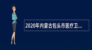 2020年内蒙古包头市医疗卫生系统招聘工作人员简章