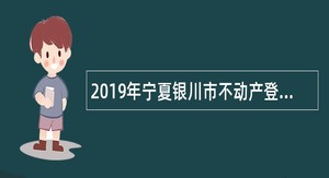 2019年宁夏银川市不动产登记事务中心招聘公告