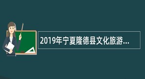 2019年宁夏隆德县文化旅游广播电视局博物馆解说员招聘公告