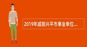 2019年咸阳兴平市事业单位招聘高层次人才公告