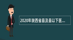 2020年陕西省县及县以下医疗卫生机构定向招聘医学类本科毕业生招聘会公告