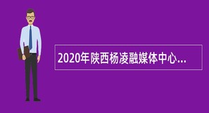 2020年陕西杨凌融媒体中心招聘全媒体播音员（主持人）公告