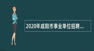 2020年咸阳市事业单位招聘教师医疗卫生人员公告