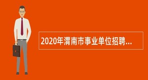 2020年渭南市事业单位招聘高层次人才和紧缺特殊专业人才公告