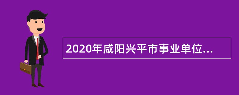 2020年咸阳兴平市事业单位招聘高层次人才公告