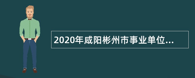 2020年咸阳彬州市事业单位招聘高层次人才公告