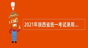 2021年陕西省统一考试录用公务员公告（6000人）