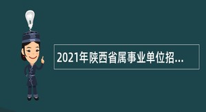 2021年陕西省属事业单位招聘考试公告（866人）