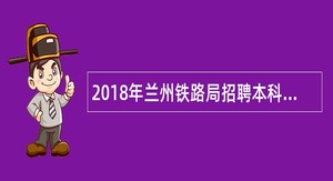 2018年兰州铁路局招聘本科及以上学历毕业生公告(一)