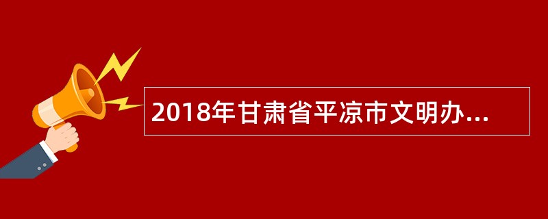 2018年甘肃省平凉市文明办招聘临时工作人员公告