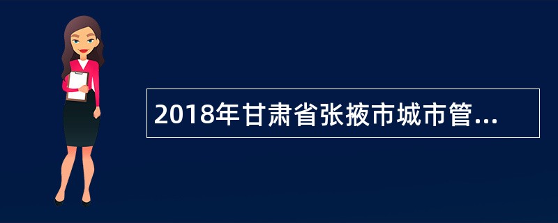 2018年甘肃省张掖市城市管理行政执法局招聘城管协管员公告