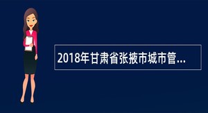 2018年甘肃省张掖市城市管理行政执法局招聘城管协管员公告
