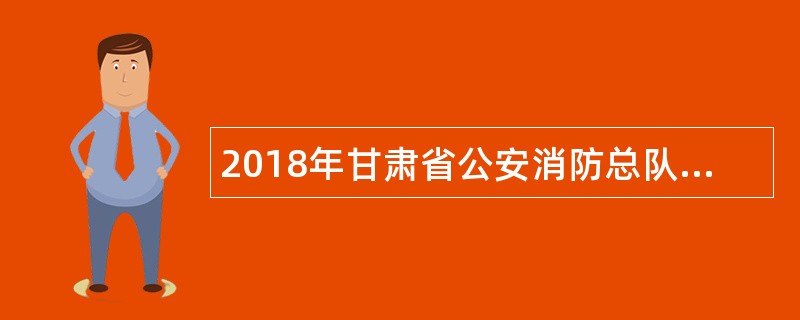 2018年甘肃省公安消防总队宣教中心招聘公告