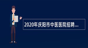 2020年庆阳市中医医院招聘卫生类高层次急需紧缺人才公告（第二期）
