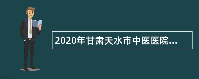 2020年甘肃天水市中医医院招聘编外人员公告