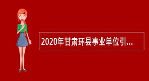 2020年甘肃环县事业单位引进急需紧缺人才公告
