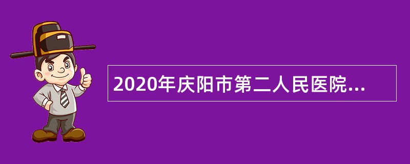 2020年庆阳市第二人民医院招聘医疗卫生类急需紧缺人才公告（第二期）