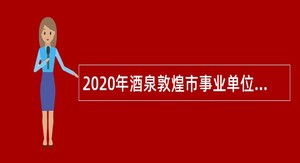 2020年酒泉敦煌市事业单位招聘考试公告（44人）