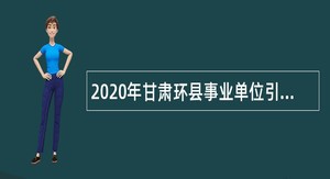 2020年甘肃环县事业单位引进急需紧缺人才公告（第二批）
