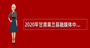 2020年甘肃皋兰县融媒体中心招聘融媒体人员公告