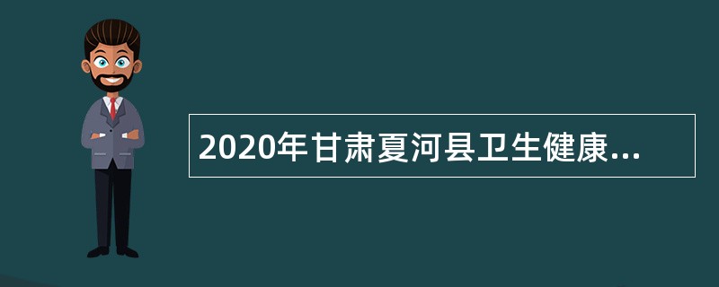 2020年甘肃夏河县卫生健康人才招聘公告