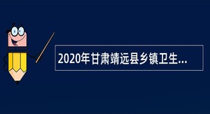 2020年甘肃靖远县乡镇卫生院引进急需紧缺专业人才公告