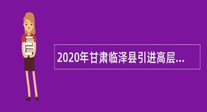 2020年甘肃临泽县引进高层次急需紧缺人才公告