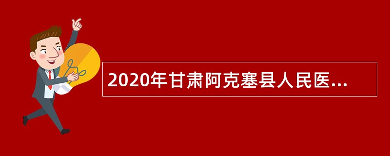 2020年甘肃阿克塞县人民医院招聘医疗卫生工作人员公告