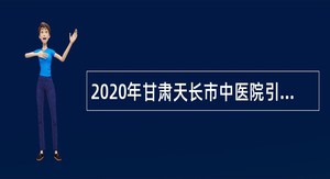 2020年甘肃天长市中医院引进紧缺专业技术人员公告