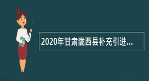 2020年甘肃陇西县补充引进急需紧缺人才公告