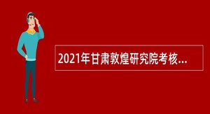 2021年甘肃敦煌研究院考核招聘博士研究生公告