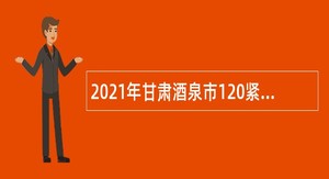 2021年甘肃酒泉市120紧急救援调度指挥中心招聘公告