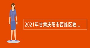 2021年甘肃庆阳市西峰区教育系统引进高层次和急需紧缺人才公告（第二批）