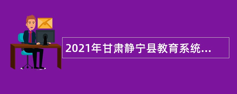 2021年甘肃静宁县教育系统事业单位招聘紧缺专业人才公告（第二期）