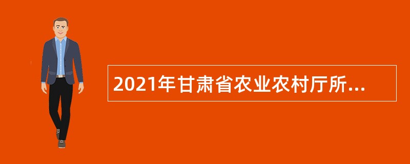 2021年甘肃省农业农村厅所属事业单位招聘公告
