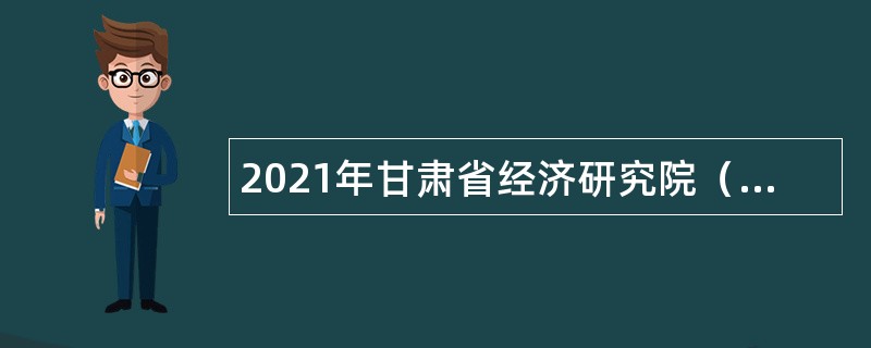 2021年甘肃省经济研究院（甘肃省信息中心）招聘公告