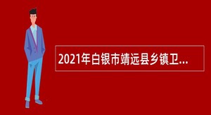 2021年白银市靖远县乡镇卫生院引进急需紧缺专业人才公告