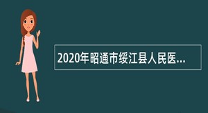 2020年昭通市绥江县人民医院编外合同制医护人员招聘公告