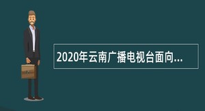 2020年云南广播电视台面向社会招聘高级专业技术人员公告