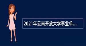 2021年云南开放大学事业单位招聘公告