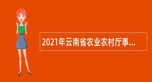 2021年云南省农业农村厅事业单位招聘公告