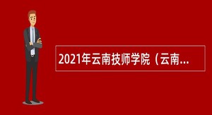 2021年云南技师学院（云南工贸职业技术学院）招聘事业单位人员公告