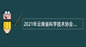 2021年云南省科学技术协会直属事业单位招聘公告