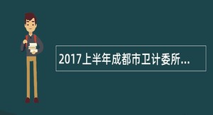 2017上半年成都市卫计委所属事业单位招聘公告