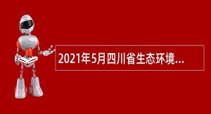 2021年5月四川省生态环境厅直属事业单位和派驻市生态环境监测中心站招聘公告