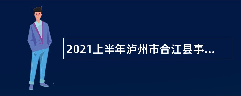 2021上半年泸州市合江县事业单位招聘考试公告（44人）