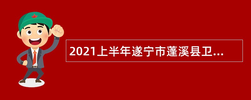 2021上半年遂宁市蓬溪县卫健事业单位小分队考核招聘公告