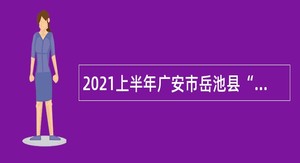 2021上半年广安市岳池县“小平故里英才计划”引进急需紧缺专业人才公告